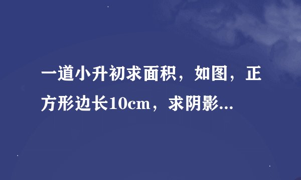 一道小升初求面积，如图，正方形边长10cm，求阴影部分的面积