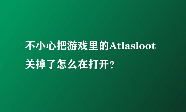 不小心把游戏里的Atlasloot关掉了怎么在打开？