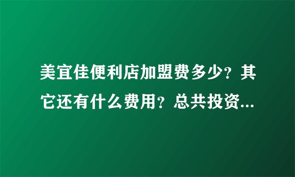 美宜佳便利店加盟费多少？其它还有什么费用？总共投资要多少钱？