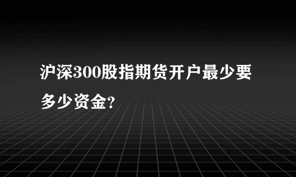 沪深300股指期货开户最少要多少资金？