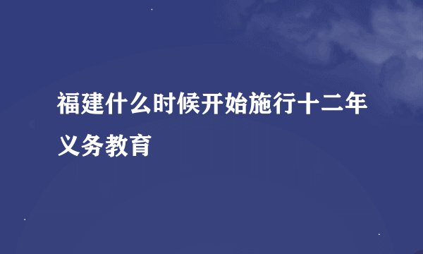 福建什么时候开始施行十二年义务教育