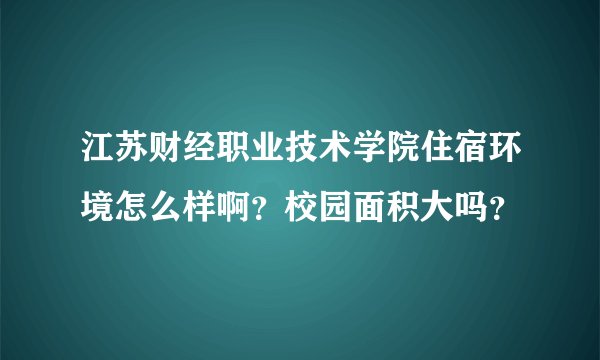 江苏财经职业技术学院住宿环境怎么样啊？校园面积大吗？