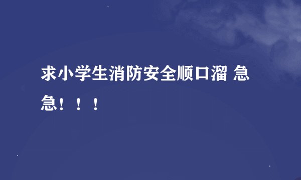 求小学生消防安全顺口溜 急急！！！
