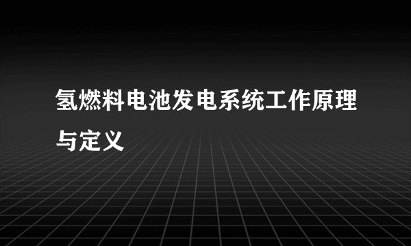 氢燃料电池发电系统工作原理与定义