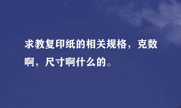 求教复印纸的相关规格，克数啊，尺寸啊什么的。