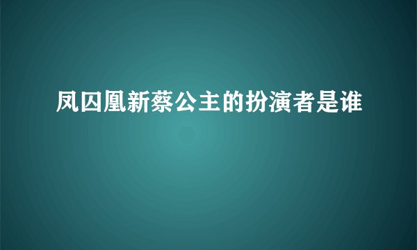 凤囚凰新蔡公主的扮演者是谁