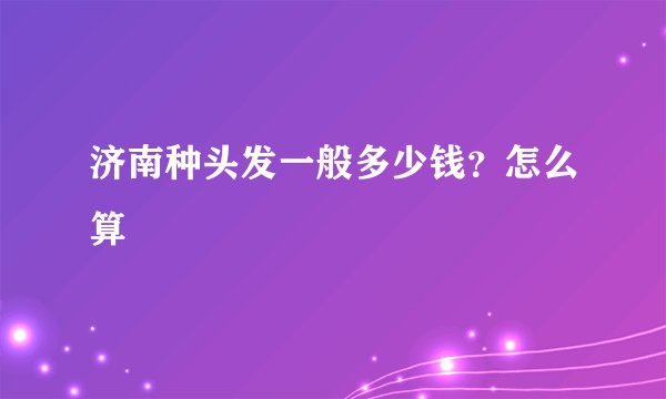 济南种头发一般多少钱？怎么算