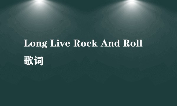 Long Live Rock And Roll 歌词