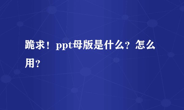 跪求!ppt母版是什么?怎么用?
