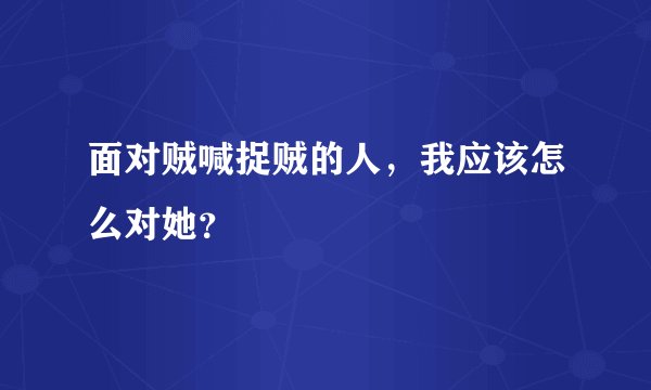 面对贼喊捉贼的人，我应该怎么对她？