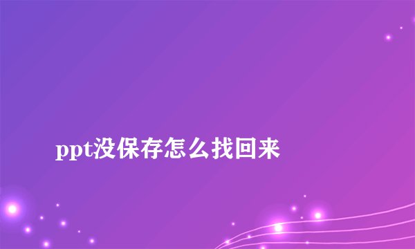 
ppt没保存怎么找回来

