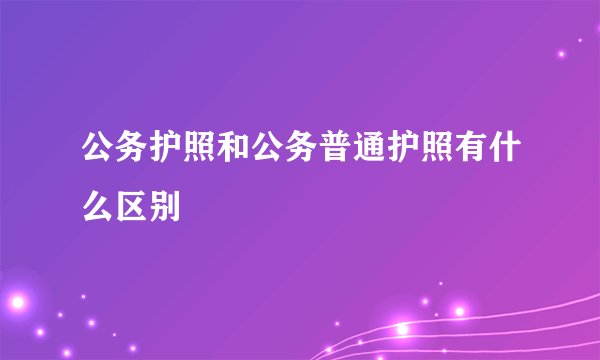 公务护照和公务普通护照有什么区别