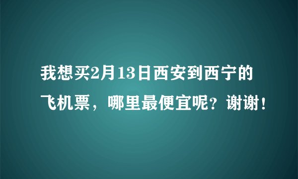 我想买2月13日西安到西宁的飞机票，哪里最便宜呢？谢谢！