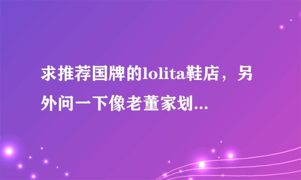 求推荐国牌的lolita鞋店，另外问一下像老董家划船哥家什么的是山的吗