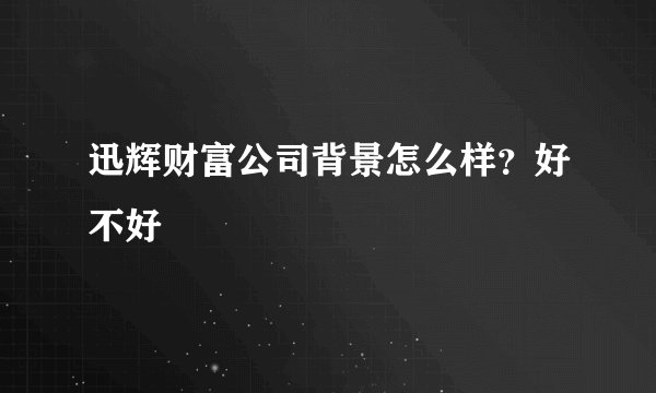 迅辉财富公司背景怎么样？好不好