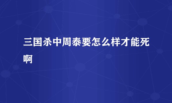 三国杀中周泰要怎么样才能死啊
