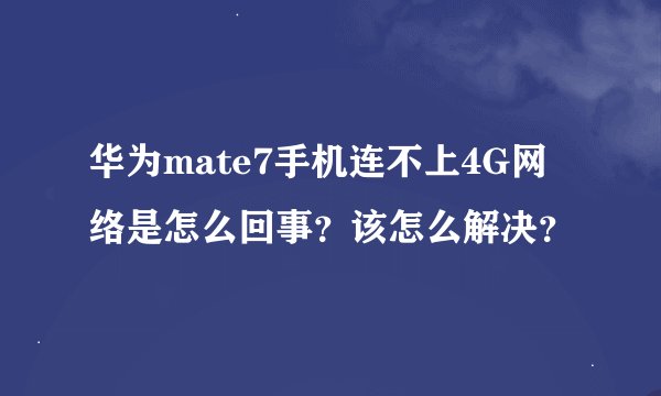 华为mate7手机连不上4G网络是怎么回事？该怎么解决？
