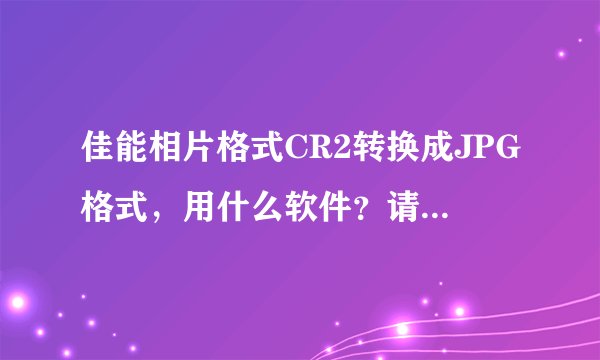 佳能相片格式CR2转换成JPG格式，用什么软件？请各位指点