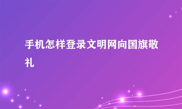 手机怎样登录文明网向国旗敬礼