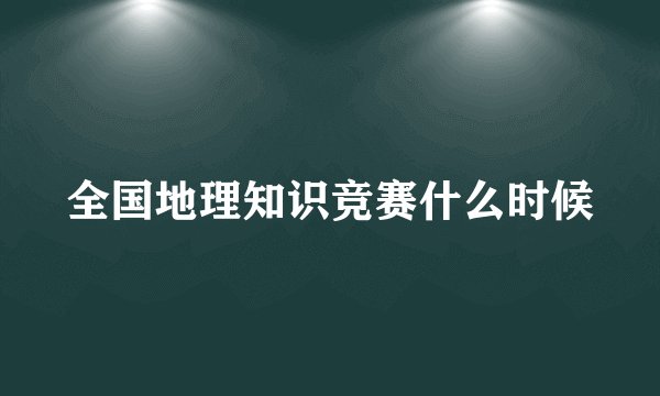 全国地理知识竞赛什么时候
