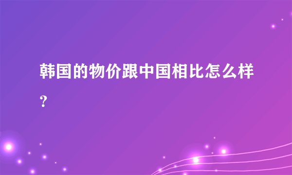 韩国的物价跟中国相比怎么样？