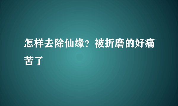 怎样去除仙缘？被折磨的好痛苦了