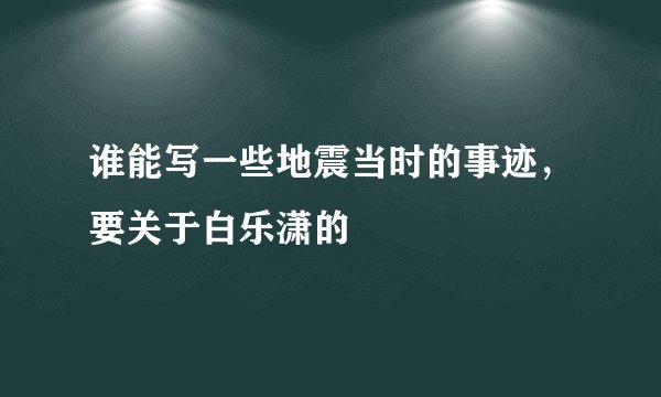 谁能写一些地震当时的事迹，要关于白乐潇的
