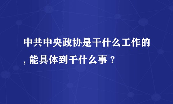 中共中央政协是干什么工作的, 能具体到干什么事 ?