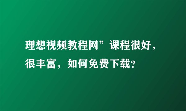 理想视频教程网”课程很好，很丰富，如何免费下载？