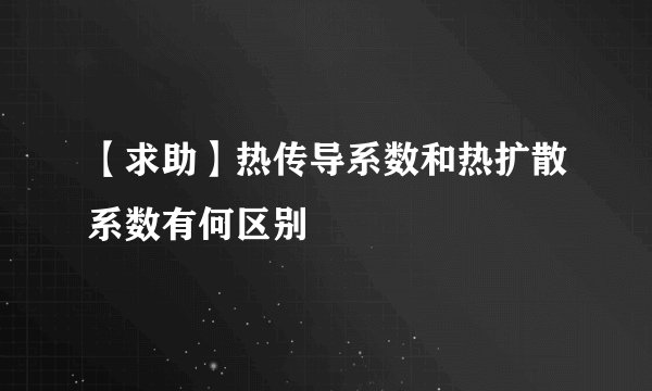 【求助】热传导系数和热扩散系数有何区别