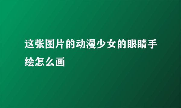这张图片的动漫少女的眼睛手绘怎么画