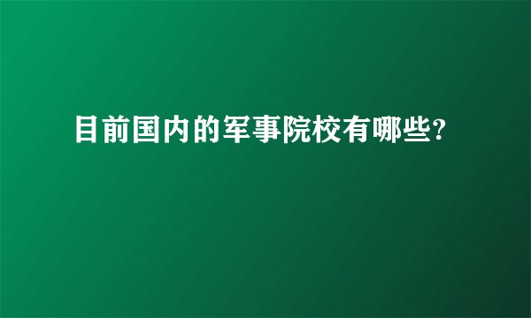 目前国内的军事院校有哪些?