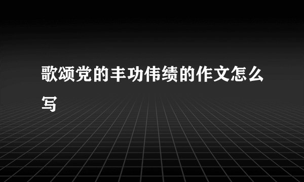 歌颂党的丰功伟绩的作文怎么写