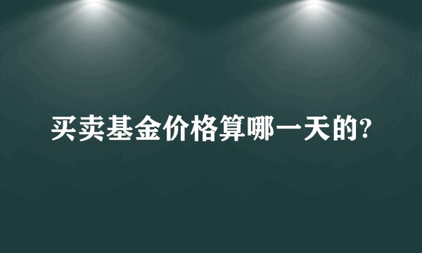 买卖基金价格算哪一天的?