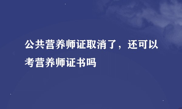 公共营养师证取消了，还可以考营养师证书吗