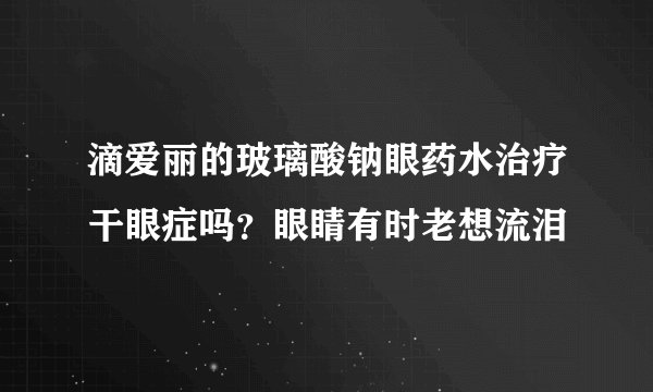 滴爱丽的玻璃酸钠眼药水治疗干眼症吗？眼睛有时老想流泪