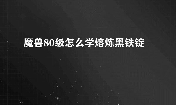 魔兽80级怎么学熔炼黑铁锭