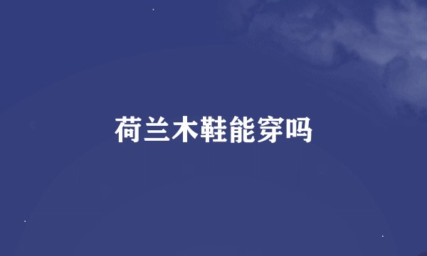 荷兰木鞋能穿吗