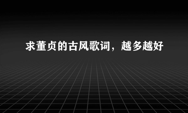 求董贞的古风歌词，越多越好
