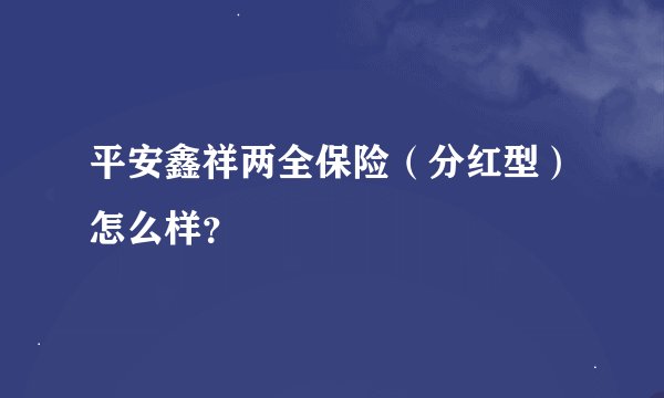 平安鑫祥两全保险（分红型）怎么样？