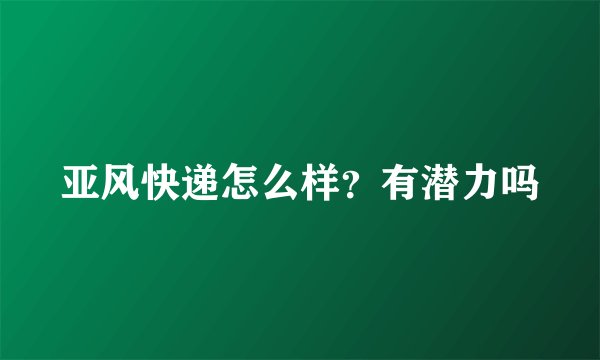 亚风快递怎么样？有潜力吗