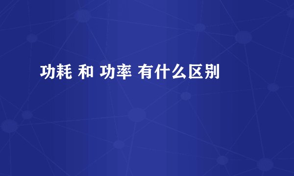 功耗 和 功率 有什么区别