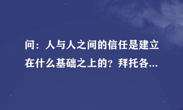 问：人与人之间的信任是建立在什么基础之上的？拜托各位了 3Q