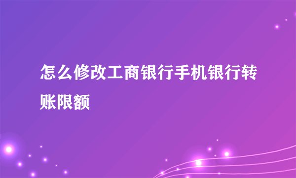 怎么修改工商银行手机银行转账限额