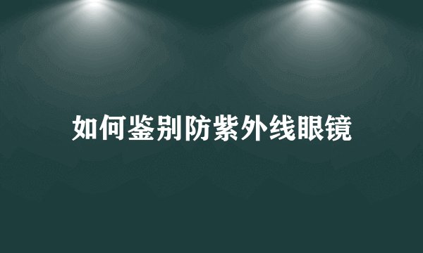如何鉴别防紫外线眼镜
