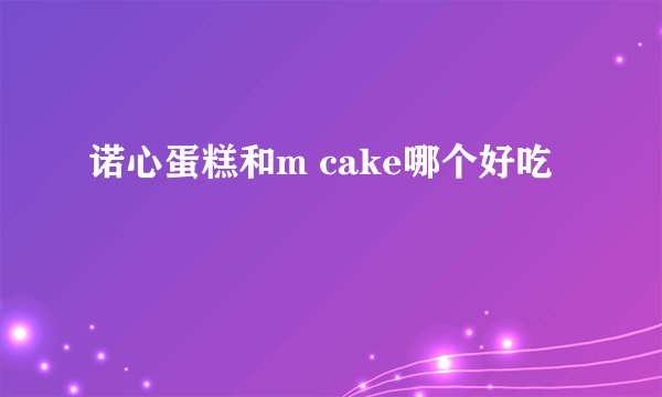 诺心蛋糕和m cake哪个好吃