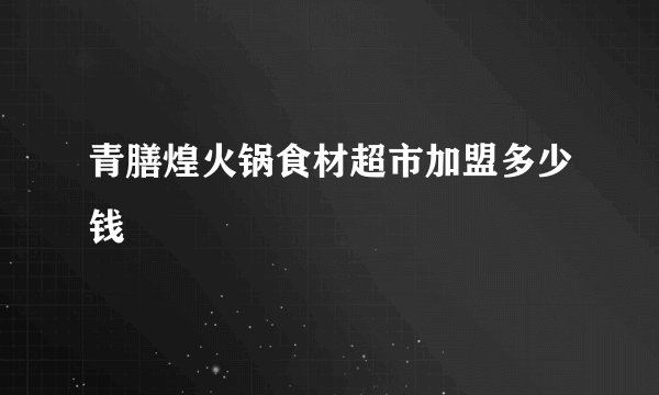 青膳煌火锅食材超市加盟多少钱