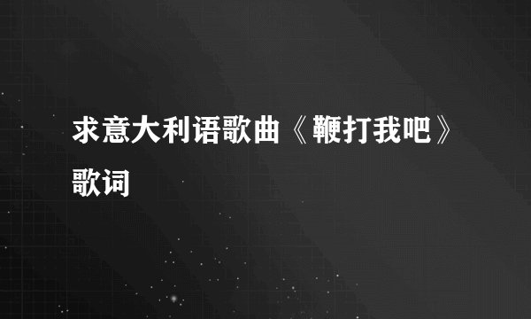 求意大利语歌曲《鞭打我吧》歌词