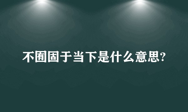 不囿固于当下是什么意思?