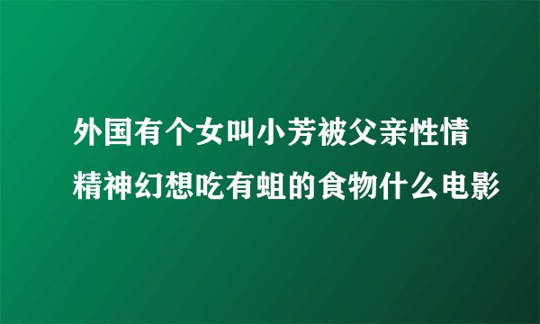 外国有个女叫小芳被父亲性情精神幻想吃有蛆的食物什么电影